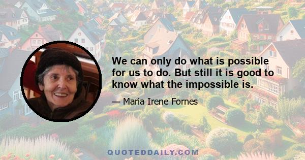 We can only do what is possible for us to do. But still it is good to know what the impossible is.