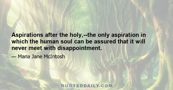 Aspirations after the holy,--the only aspiration in which the human soul can be assured that it will never meet with disappointment.