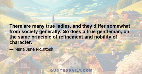 There are many true ladies, and they differ somewhat from society generally. So does a true gentleman, on the same principle of refinement and nobility of character.