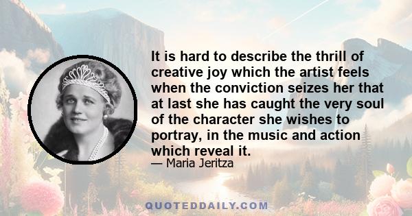 It is hard to describe the thrill of creative joy which the artist feels when the conviction seizes her that at last she has caught the very soul of the character she wishes to portray, in the music and action which