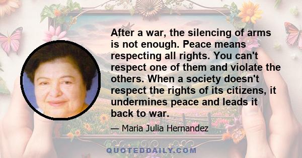 After a war, the silencing of arms is not enough. Peace means respecting all rights. You can't respect one of them and violate the others. When a society doesn't respect the rights of its citizens, it undermines peace