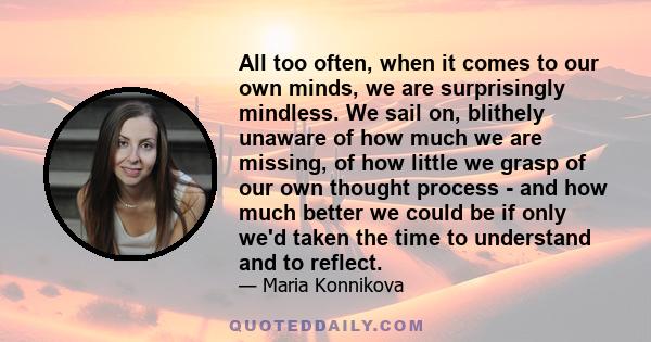 All too often, when it comes to our own minds, we are surprisingly mindless. We sail on, blithely unaware of how much we are missing, of how little we grasp of our own thought process - and how much better we could be