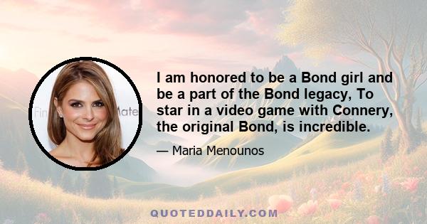 I am honored to be a Bond girl and be a part of the Bond legacy, To star in a video game with Connery, the original Bond, is incredible.