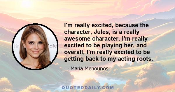 I'm really excited, because the character, Jules, is a really awesome character. I'm really excited to be playing her, and overall, I'm really excited to be getting back to my acting roots.