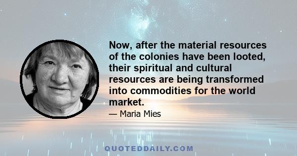 Now, after the material resources of the colonies have been looted, their spiritual and cultural resources are being transformed into commodities for the world market.