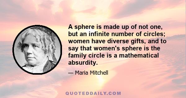 A sphere is made up of not one, but an infinite number of circles; women have diverse gifts, and to say that women's sphere is the family circle is a mathematical absurdity.