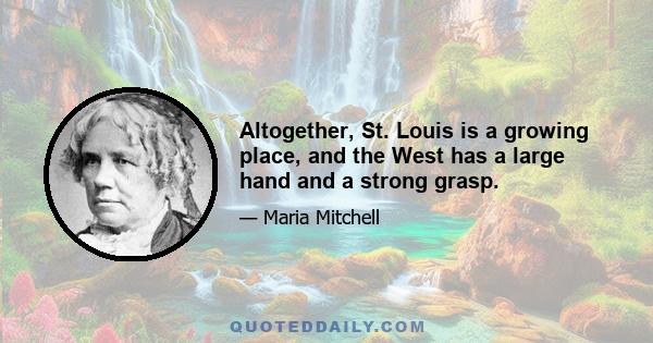 Altogether, St. Louis is a growing place, and the West has a large hand and a strong grasp.