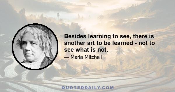 Besides learning to see, there is another art to be learned - not to see what is not.