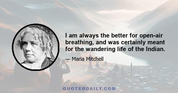 I am always the better for open-air breathing, and was certainly meant for the wandering life of the Indian.