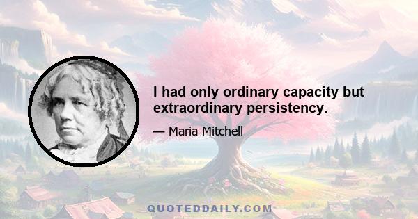 I had only ordinary capacity but extraordinary persistency.