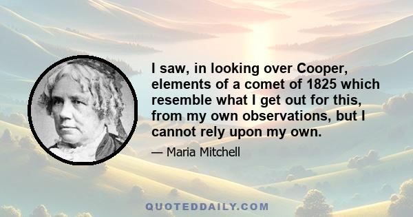 I saw, in looking over Cooper, elements of a comet of 1825 which resemble what I get out for this, from my own observations, but I cannot rely upon my own.