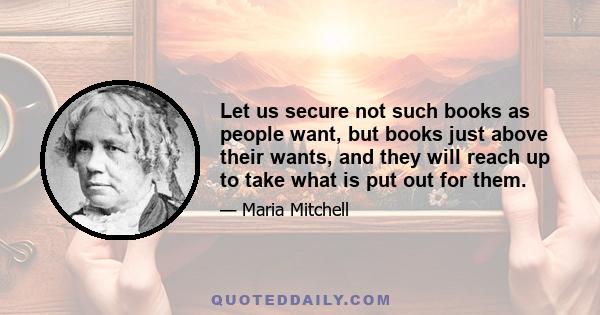 Let us secure not such books as people want, but books just above their wants, and they will reach up to take what is put out for them.