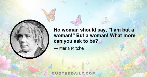 No woman should say, I am but a woman! But a woman! What more can you ask to be?