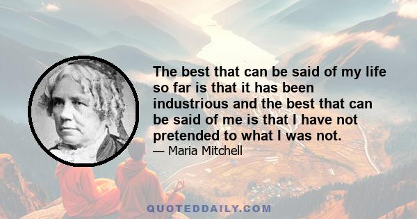 The best that can be said of my life so far is that it has been industrious and the best that can be said of me is that I have not pretended to what I was not.