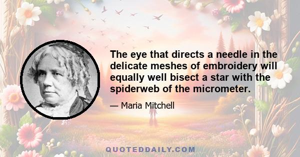 The eye that directs a needle in the delicate meshes of embroidery will equally well bisect a star with the spiderweb of the micrometer.