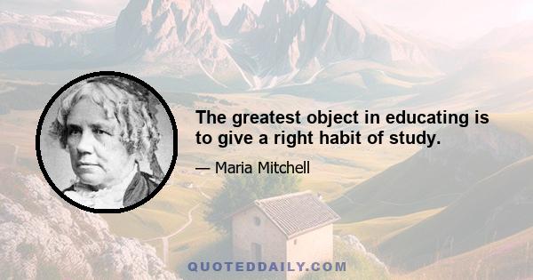 The greatest object in educating is to give a right habit of study.