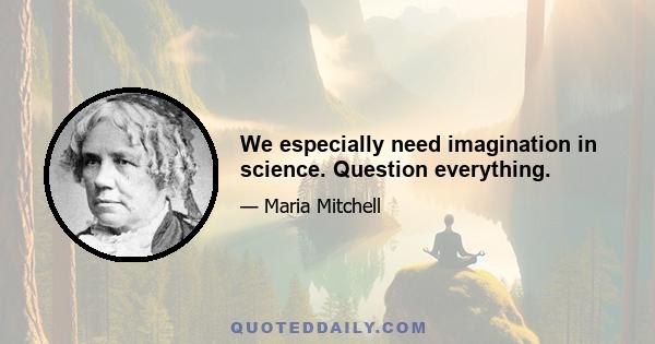 We especially need imagination in science. Question everything.