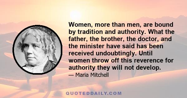 Women, more than men, are bound by tradition and authority. What the father, the brother, the doctor, and the minister have said has been received undoubtingly. Until women throw off this reverence for authority they