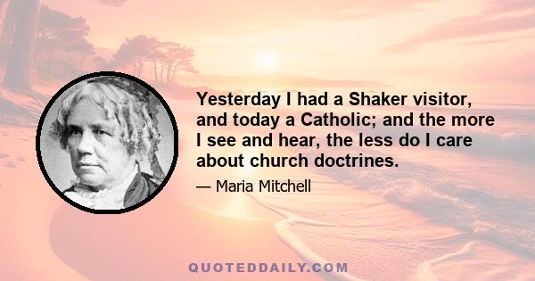 Yesterday I had a Shaker visitor, and today a Catholic; and the more I see and hear, the less do I care about church doctrines.