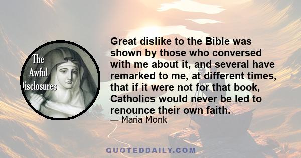 Great dislike to the Bible was shown by those who conversed with me about it, and several have remarked to me, at different times, that if it were not for that book, Catholics would never be led to renounce their own