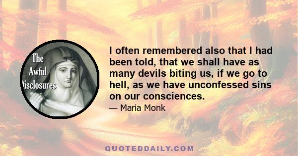 I often remembered also that I had been told, that we shall have as many devils biting us, if we go to hell, as we have unconfessed sins on our consciences.