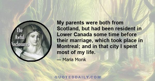 My parents were both from Scotland, but had been resident in Lower Canada some time before their marriage, which took place in Montreal; and in that city I spent most of my life.