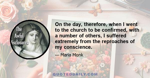 On the day, therefore, when I went to the church to be confirmed, with a number of others, I suffered extremely from the reproaches of my conscience.