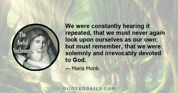 We were constantly hearing it repeated, that we must never again look upon ourselves as our own; but must remember, that we were solemnly and irrevocably devoted to God.