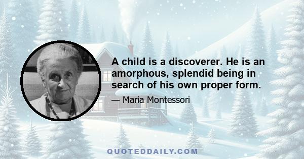 A child is a discoverer. He is an amorphous, splendid being in search of his own proper form.