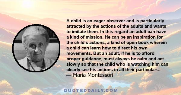 A child is an eager observer and is particularly attracted by the actions of the adults and wants to imitate them. In this regard an adult can have a kind of mission. He can be an inspiration for the child's actions, a