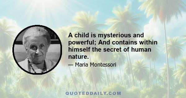 A child is mysterious and powerful; And contains within himself the secret of human nature.