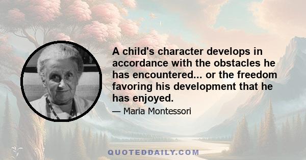 A child's character develops in accordance with the obstacles he has encountered... or the freedom favoring his development that he has enjoyed.