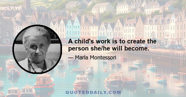 A child's work is to create the person she/he will become.