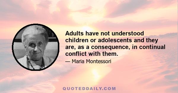 Adults have not understood children or adolescents and they are, as a consequence, in continual conflict with them.