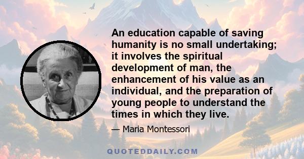 An education capable of saving humanity is no small undertaking; it involves the spiritual development of man, the enhancement of his value as an individual, and the preparation of young people to understand the times