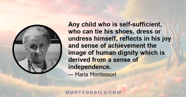 Any child who is self-sufficient, who can tie his shoes, dress or undress himself, reflects in his joy and sense of achievement the image of human dignity which is derived from a sense of independence.