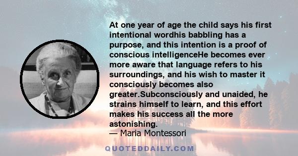 At one year of age the child says his first intentional wordhis babbling has a purpose, and this intention is a proof of conscious intelligenceHe becomes ever more aware that language refers to his surroundings, and his 