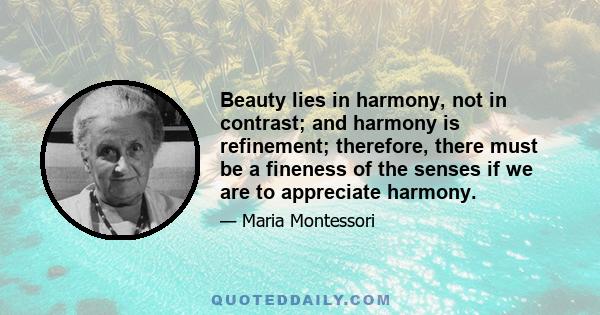 Beauty lies in harmony, not in contrast; and harmony is refinement; therefore, there must be a fineness of the senses if we are to appreciate harmony.