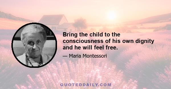 Bring the child to the consciousness of his own dignity and he will feel free.