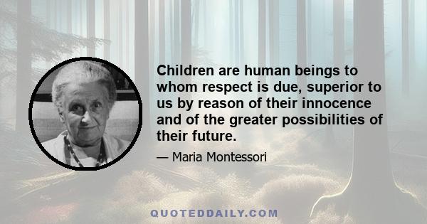 Children are human beings to whom respect is due, superior to us by reason of their innocence and of the greater possibilities of their future.