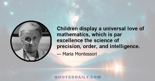 Children display a universal love of mathematics, which is par excellence the science of precision, order, and intelligence.