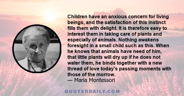 Children have an anxious concern for living beings, and the satisfaction of this instinct fills them with delight. It is therefore easy to interest them in taking care of plants and especially of animals. Nothing