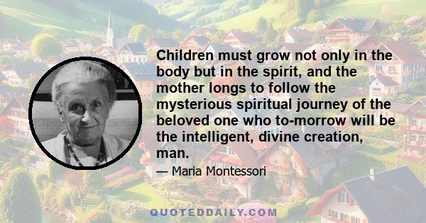 Children must grow not only in the body but in the spirit, and the mother longs to follow the mysterious spiritual journey of the beloved one who to-morrow will be the intelligent, divine creation, man.