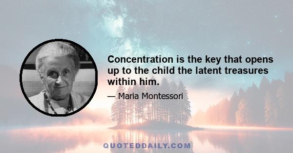 Concentration is the key that opens up to the child the latent treasures within him.