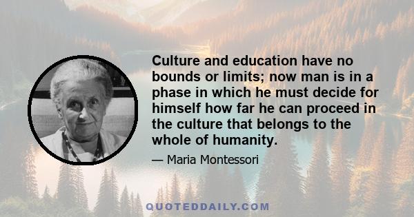 Culture and education have no bounds or limits; now man is in a phase in which he must decide for himself how far he can proceed in the culture that belongs to the whole of humanity.