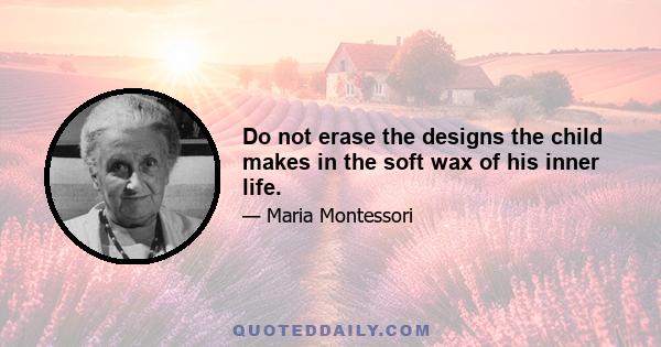 Do not erase the designs the child makes in the soft wax of his inner life.