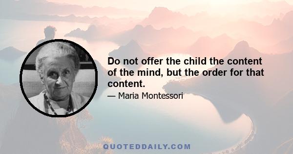 Do not offer the child the content of the mind, but the order for that content.