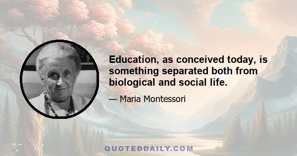 Education, as conceived today, is something separated both from biological and social life.