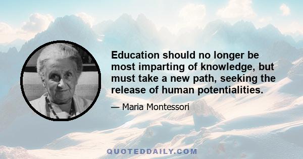 Education should no longer be most imparting of knowledge, but must take a new path, seeking the release of human potentialities.