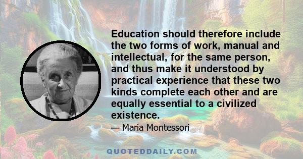 Education should therefore include the two forms of work, manual and intellectual, for the same person, and thus make it understood by practical experience that these two kinds complete each other and are equally